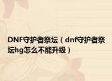 DNF守护者祭坛（dnf守护者祭坛hg怎么不能升级）