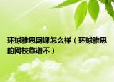 环球雅思网课怎么样（环球雅思的网校靠谱不）