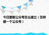 今日更新公众号怎么建立（怎样做一个公众号）
