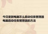今日更新电脑怎么启动任务管理器 电脑启动任务管理器的方法