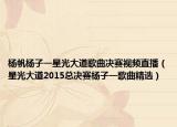 杨帆杨子一星光大道歌曲决赛视频直播（星光大道2015总决赛杨子一歌曲精选）