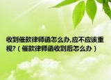 收到催款律师函怎么办,应不应该重视?（催款律师函收到后怎么办）