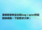 英雄联盟老是出现bug（splat然后就掉线我一下配置求大神）