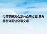 今日更新怎么发公众号文章 朋友圈怎么发公众号文章