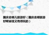 国庆去哪儿旅游好（国庆去哪旅游好呢省钱又有得玩的）