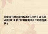 儿童读书郎点读机f22怎么用的（读书郎点读机F11 和F22哪种更适合三年级的孩子）