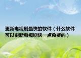更新电视剧最快的软件（什么软件可以更新电视剧快一点免费的）