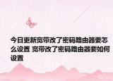 今日更新宽带改了密码路由器要怎么设置 宽带改了密码路由器要如何设置