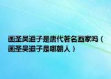 画圣吴道子是唐代著名画家吗（画圣吴道子是哪朝人）