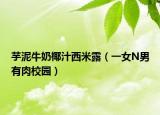 芋泥牛奶椰汁西米露（一女N男有肉校园）