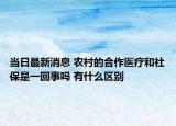当日最新消息 农村的合作医疗和社保是一回事吗 有什么区别