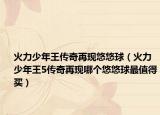 火力少年王传奇再现悠悠球（火力少年王5传奇再现哪个悠悠球最值得买）