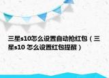 三星s10怎么设置自动抢红包（三星s10 怎么设置红包提醒）
