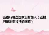 亚投行哪些国家没有加入（亚投行退出亚投行的国家）