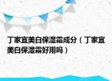 丁家宜美白保湿霜成分（丁家宜美白保湿霜好用吗）