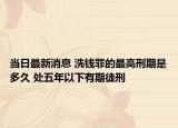 当日最新消息 洗钱罪的最高刑期是多久 处五年以下有期徒刑