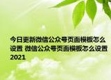 今日更新微信公众号页面模板怎么设置 微信公众号页面模板怎么设置2021