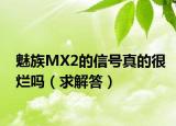 魅族MX2的信号真的很烂吗（求解答）