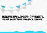 群里的聊天记录怎么做成视频（怎样把自己手机里的图片和视频以聊天记录的形式发到群里面）