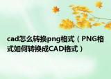cad怎么转换png格式（PNG格式如何转换成CAD格式）