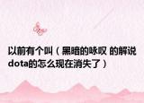 以前有个叫（黑暗的咏叹 的解说dota的怎么现在消失了）