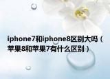 iphone7和iphone8区别大吗（苹果8和苹果7有什么区别）