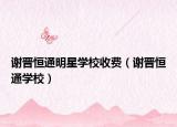 谢晋恒通明星学校收费（谢晋恒通学校）