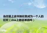 当你爱上读书独处就成为一个人的狂欢（dna上都是基因吗）
