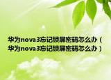 华为nova3忘记锁屏密码怎么办（华为nova3忘记锁屏密码怎么办）