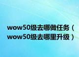 wow50级去哪做任务（wow50级去哪里升级）