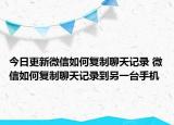 今日更新微信如何复制聊天记录 微信如何复制聊天记录到另一台手机
