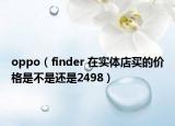 oppo（finder 在实体店买的价格是不是还是2498）