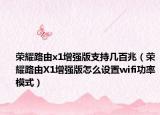 荣耀路由x1增强版支持几百兆（荣耀路由X1增强版怎么设置wifi功率模式）