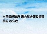 当日最新消息 场内基金要收管理费吗 怎么收