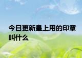 今日更新皇上用的印章叫什么