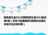 酷我音乐盒2012或酷狗音乐盒2012能否唱K歌（怎样才能像酷我K歌那样边唱边录音并且还有伴奏）