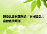 贩卖儿童判死刑吗（支持贩卖儿童者直接死刑）