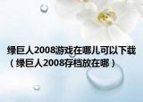 绿巨人2008游戏在哪儿可以下载（绿巨人2008存档放在哪）