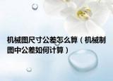 机械图尺寸公差怎么算（机械制图中公差如何计算）