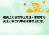 被美工刀划伤怎么处理（未成年用美工刀划伤同学法律会怎么处理）