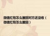 微信红包怎么撤回对方还没收（微信红包怎么撤回）