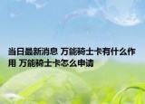 当日最新消息 万能骑士卡有什么作用 万能骑士卡怎么申请