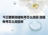 今日更新微信帐号怎么找回 微信帐号怎么找回来