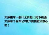太原租车一般什么价格（问下山西太原哪个租车公司好?要便宜又放心的）