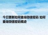 今日更新如何查询微信密码 如何查询微信密码痕迹