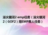 浴火银河2 emp任务（浴火银河2（GOF2）用EMP救人任务）
