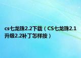 cs七龙珠2.2下载（CS七龙珠2.1升级2.2补丁怎样按）
