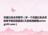 迅雷白金会员租号（求一个迅雷白金会员的账号密码我就用1天游戏用邮箱szrlong163.com）