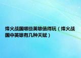 烽火战国哪些英雄值得玩（烽火战国中英雄有几种天赋）
