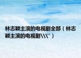 林志颖主演的电视剧全部（林志颖主演的电视剧\